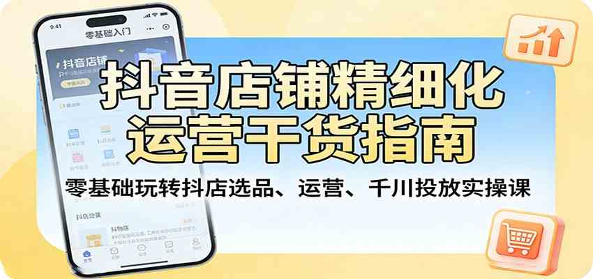 抖音店铺精细化运营干货指南：零基础玩转抖店选品、运营、千川投放实操课-三月轻创