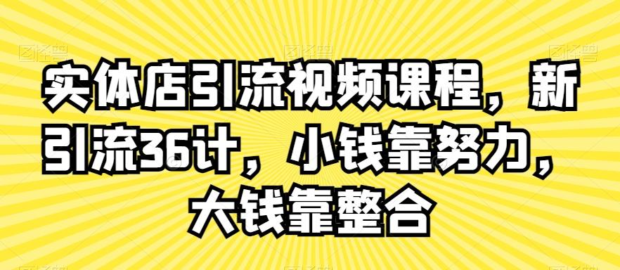实体店引流视频课程，新引流36计，小钱靠努力，大钱靠整合-三月轻创