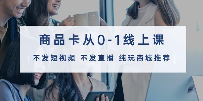 (9834期)商品卡从0-1线上课(不发短视频 不发直播 纯玩商城推荐)32节课-三月轻创
