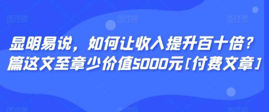 显明易说，如何让收入提升百十倍？‮篇这‬文‮至章‬少价值5000元[付费文章]-三月轻创