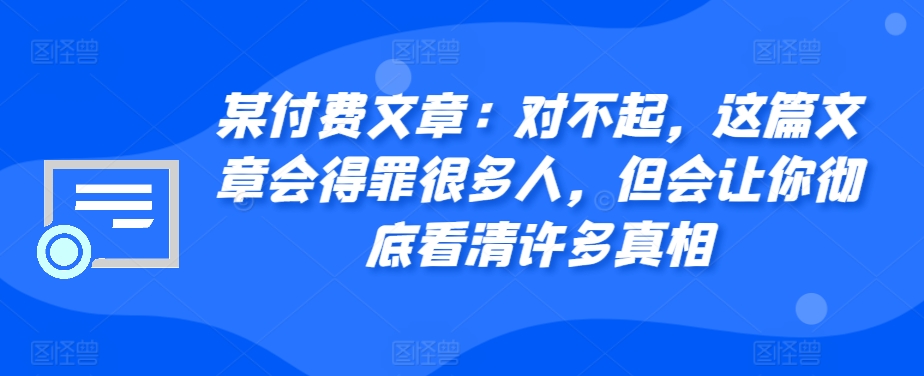 某付费文章：对不起，这篇文章会得罪很多人，但会让你彻底看清许多真相-三月轻创