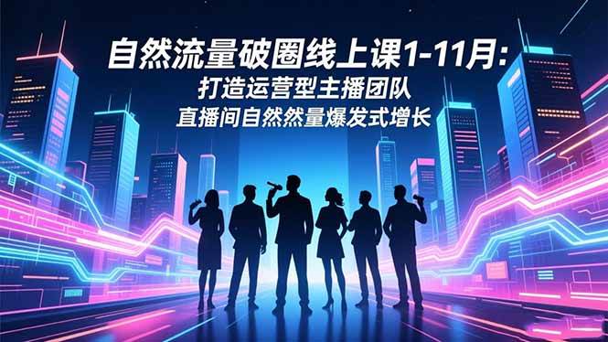 （16810期）自然流量破圈线上课1-11月：打造运营型主播团队 直播间自然流量爆发式增长-三月轻创