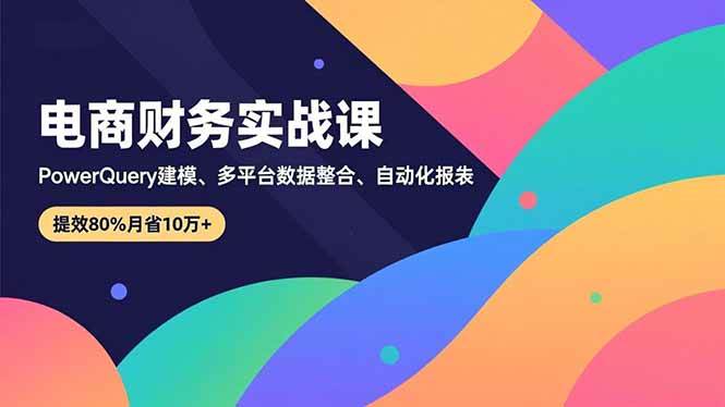 （16746期）电商财务实战课，Power Query建模、多平台数据整合、自动化报表，提效80%月省10万+-三月轻创
