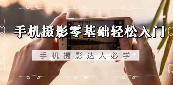 手机摄影零基础轻松入门-手机摄影达人必学，不限手机品牌(无水印课程)-三月轻创