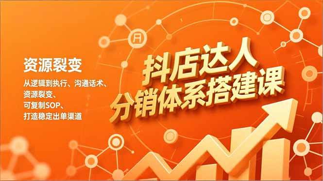 （16968期）抖店达人分销体系搭建课，从逻辑到执行、沟通话术、资源裂变，可复制SOP，打造稳定出单渠道-三月轻创