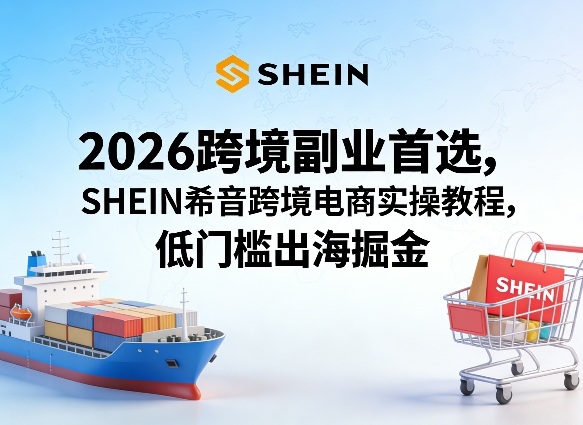 2026跨境副业首选,SHEIN希音跨境电商实操教程,低门槛出海掘金-三月轻创