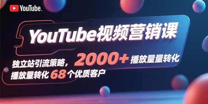 （15740期）YouTube视频营销课，独立站引流策略，2000+播放量转化68个优质客户-三月轻创
