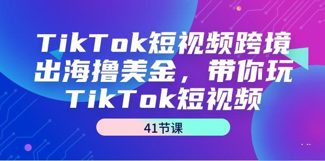 TikTok短视频跨境出海撸美金，带你玩TikTok短视频(41节课)-三月轻创