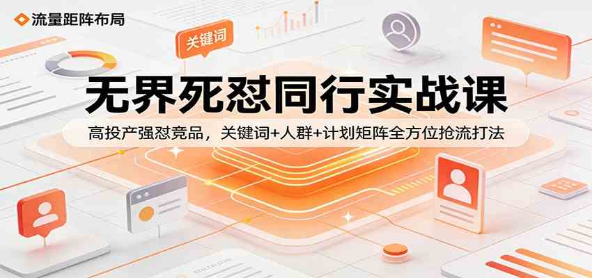 无界死怼同行实战课：高投产强怼竞品，关键词+人群+计划矩阵全方位抢流打法-三月轻创