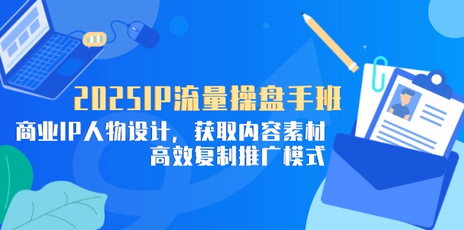 2025IP流量操盘手班，商业IP人物设计，获取内容素材，高效复制推广模式-三月轻创