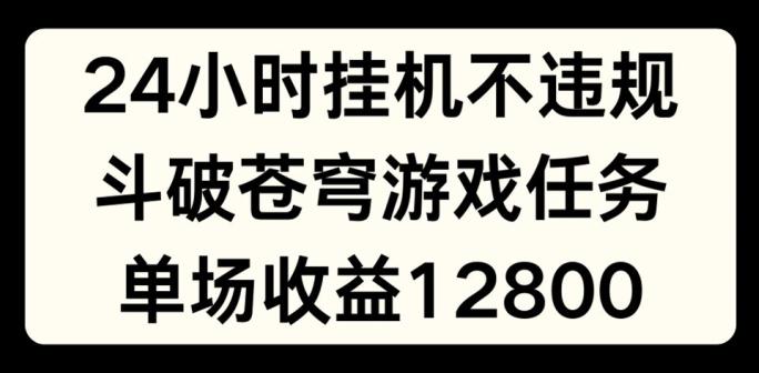 24小时无人挂JI不违规，斗破苍穹游戏任务，单场直播最高收益1280【揭秘】-三月轻创