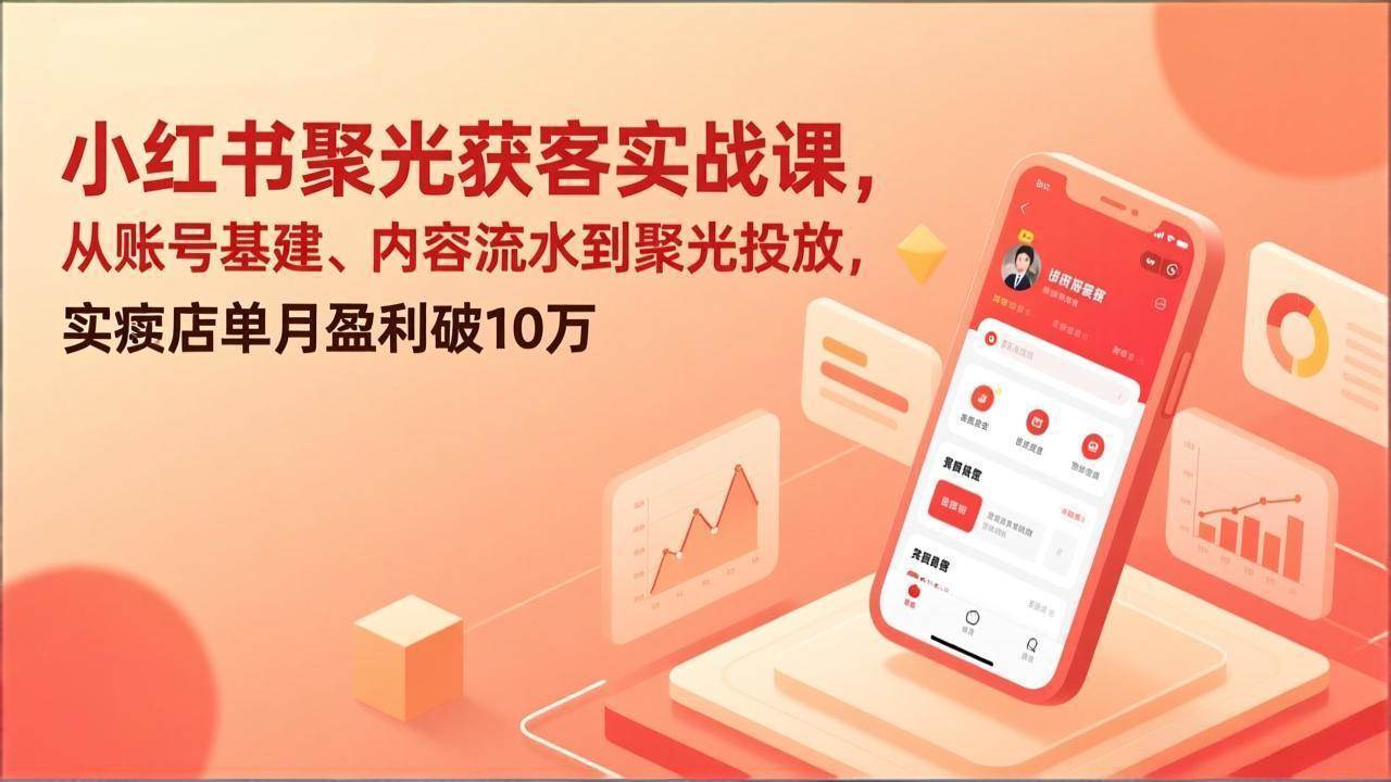 （17377期）小红书聚光获客实战课，从账号基建、内容流水到聚光投放，实体店单月盈利破10万-三月轻创