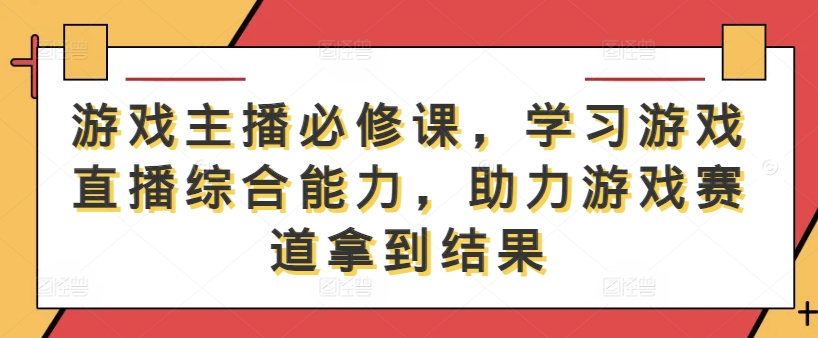 游戏主播必修课,学习游戏直播综合能力,助力游戏赛道拿到结果-三月轻创