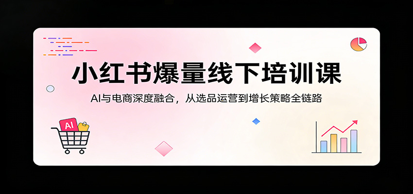 小红书爆量线下培训课：AI与电商深度融合，从选品运营到增长策略全链路-三月轻创