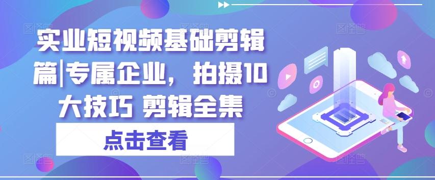实业短视频基础剪辑篇|专属企业，拍摄10大技巧 剪辑全集-三月轻创