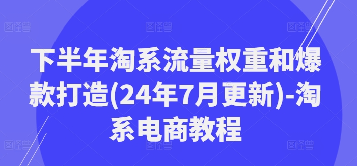 下半年淘系流量权重和爆款打造(24年7月更新)-淘系电商教程-三月轻创