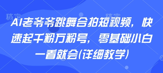 AI老爷爷跳舞合拍短视频，快速起千粉万粉号，零基础小白一看就会(详细教学)-三月轻创