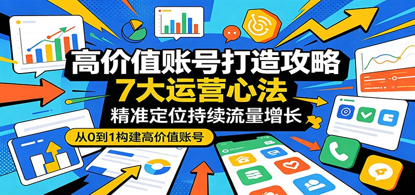 高价值账号打造攻略：7大运营心法，精准定位持续流量增长-三月轻创
