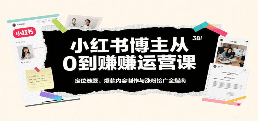 小红书博主从0到赚运营课：定位选题、爆款内容制作与涨粉接广全指南-三月轻创