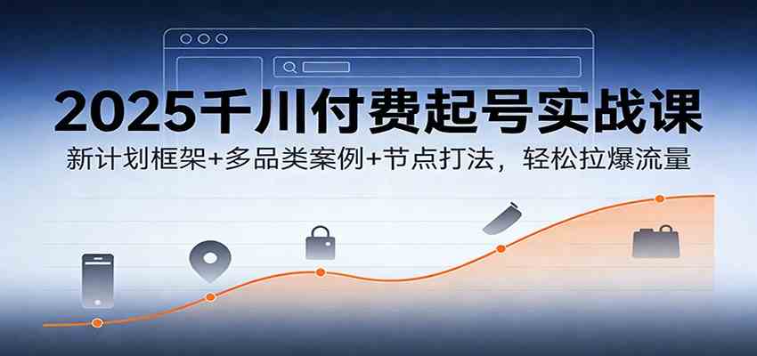 2025千川付费起号实战课：新计划框架+多品类案例+节点打法，轻松拉爆流量-三月轻创