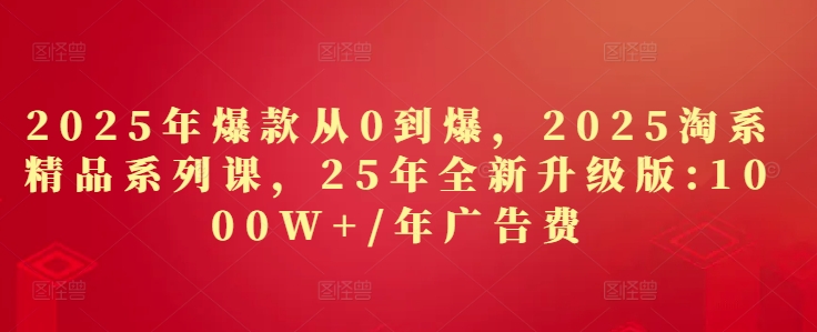 2025年爆款从0到爆，2025淘系精品系列课，25年全新升级版：1000W+1年广告费-三月轻创