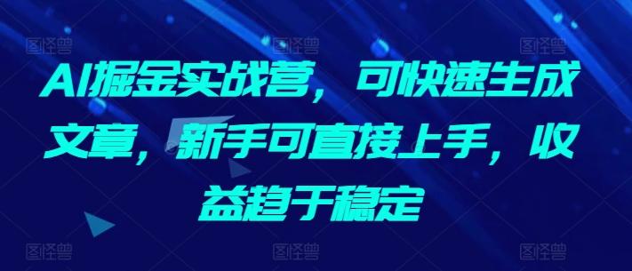 AI掘金实战营，可快速生成文章，新手可直接上手，收益趋于稳定-三月轻创