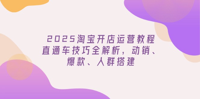 2025淘宝开店运营教程更新，直通车技巧全解析，动销、爆款、人群搭建-三月轻创