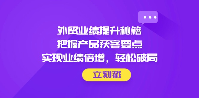 外贸业绩提升秘籍，把握产品获客要点，实现业绩倍增，轻松破局-三月轻创