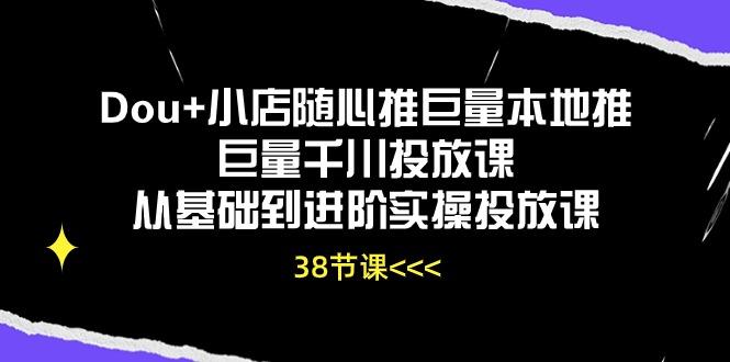 Dou+小店随心推巨量本地推巨量千川投放课从基础到进阶实操投放课(38节-三月轻创