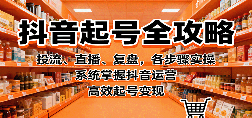 抖音起号全攻略，投流、直播、复盘，各步骤实操，系统掌握抖音运营，高效起号变现-三月轻创