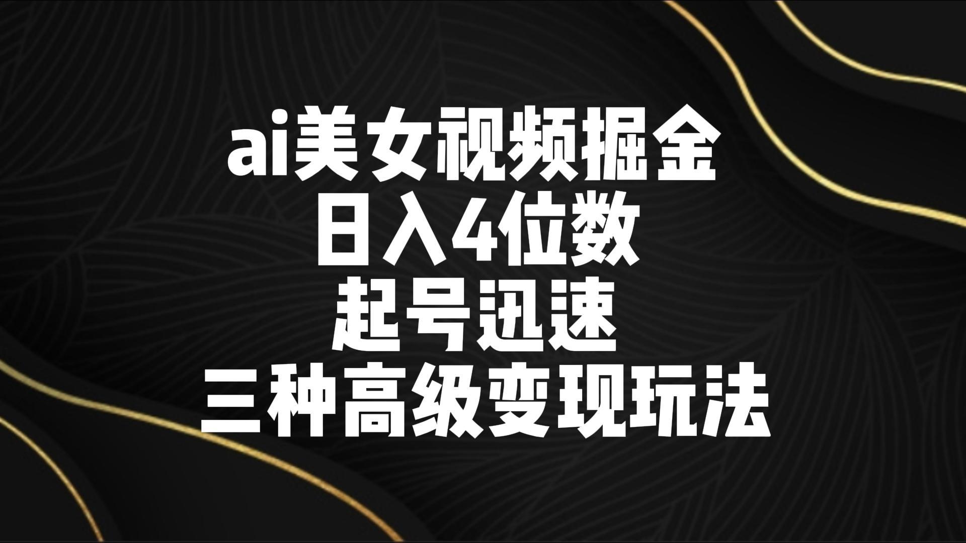 ai美女视频掘金 日入4位数 起号迅速 三种高级变现玩法-三月轻创