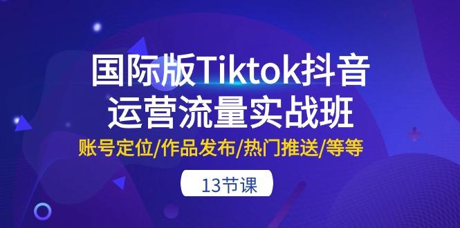 国际版Tiktok抖音运营流量实战班：账号定位/作品发布/热门推送/等等-13节-三月轻创