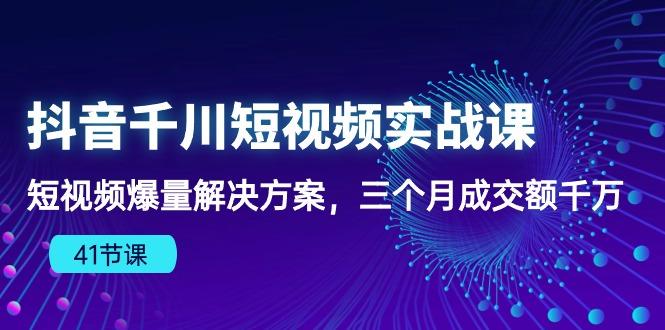 抖音千川短视频实战课：短视频爆量解决方案，三个月成交额千万(41节课-三月轻创