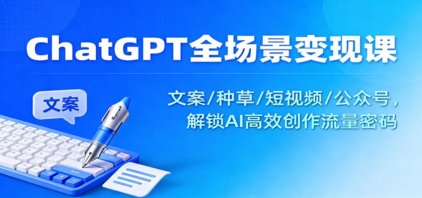 ChatGPT全场景变现课：文案/种草/短视频/公众号，解锁AI高效创作流量密码-三月轻创