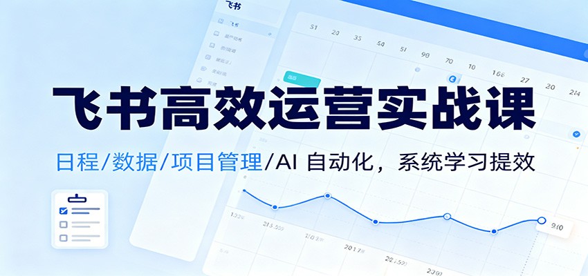 飞书高效运营实战课：日程/数据/项目管理/AI 自动化，系统学习提效-三月轻创