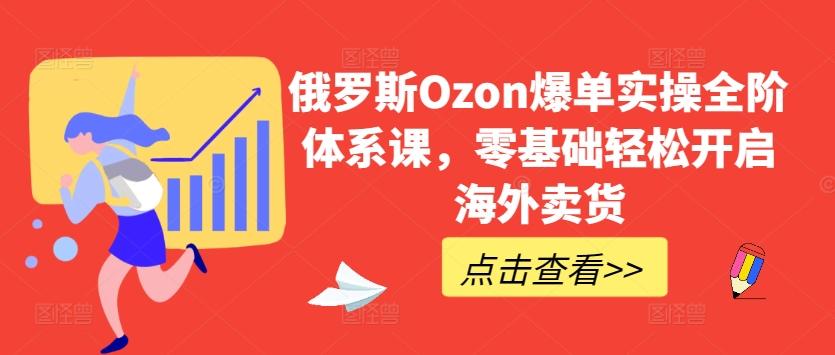 俄罗斯Ozon爆单实操全阶体系课，零基础轻松开启海外卖货-三月轻创