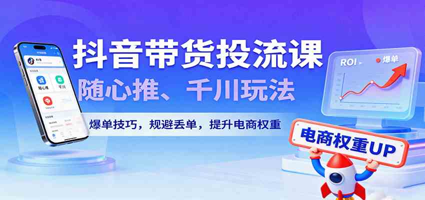 抖音带货投流课，随心推、千川玩法，爆单技巧，规避丢单，提升电商权重-三月轻创