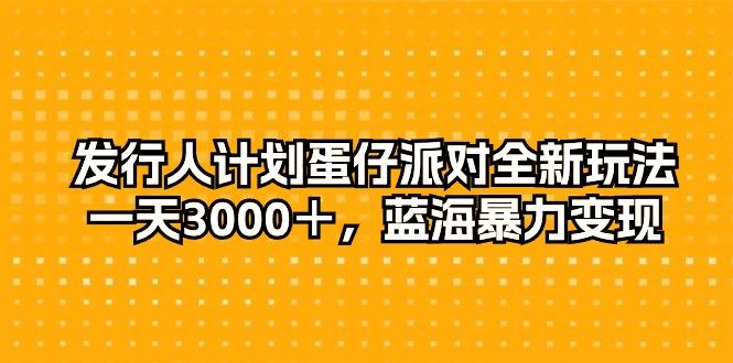 发行人计划蛋仔派对全新玩法，一天3000＋，蓝海暴力变现-三月轻创