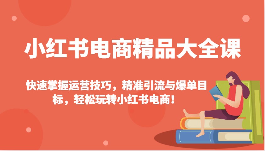 小红书电商精品大全课：快速掌握运营技巧，精准引流与爆单目标，轻松玩转小红书电商！-三月轻创