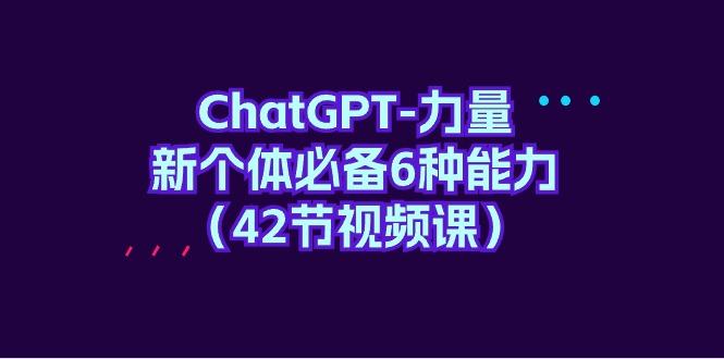 (9684期)ChatGPT-力量 新个体必备6种能力(42节视频课)-三月轻创