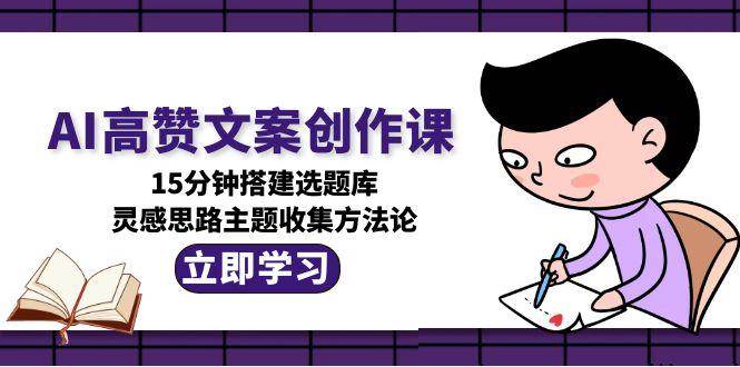（15157期）AI高赞文案创作课，15分钟搭建选题库，灵感思路主题收集方法论-三月轻创