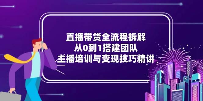 （15004期）直播带货全流程拆解：从0到1搭建团队，主播培训与变现技巧精讲-三月轻创