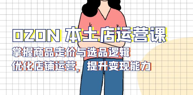 OZON 本土店运营课，掌握商品走价与选品逻辑，优化店铺运营，提升变现能力-三月轻创