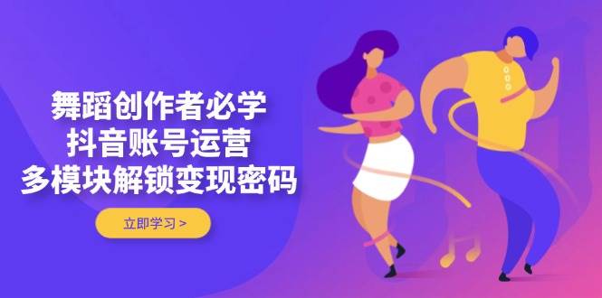 舞蹈创作者必学，抖音账号运营，多模块解锁变现密码-三月轻创