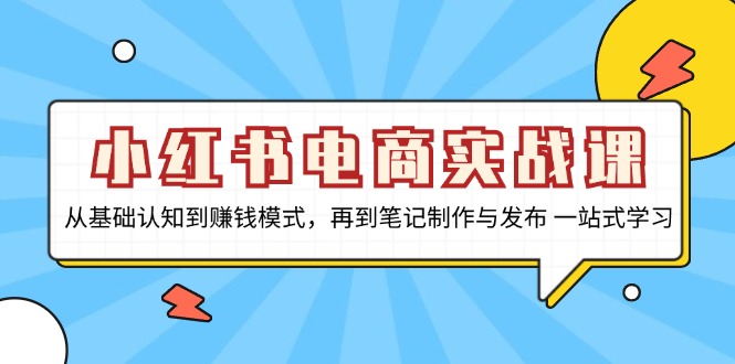 小红书电商实战课，从基础认知到赚钱模式，再到笔记制作与发布 一站式学习-三月轻创