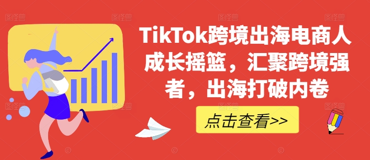 TikTok跨境出海电商人成长摇篮，汇聚跨境强者，出海打破内卷-三月轻创