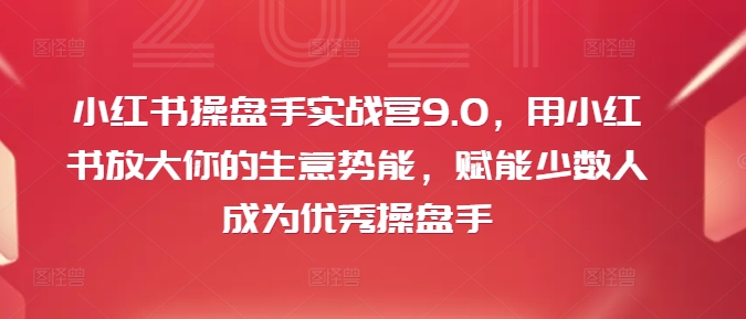 小红书操盘手实战营9.0，用小红书放大你的生意势能，赋能少数人成为优秀操盘手-三月轻创