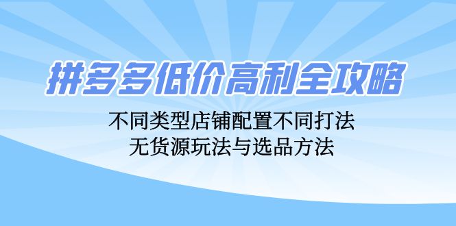 拼多多低价高利全攻略：不同类型店铺配置不同打法，无货源玩法与选品方法-三月轻创