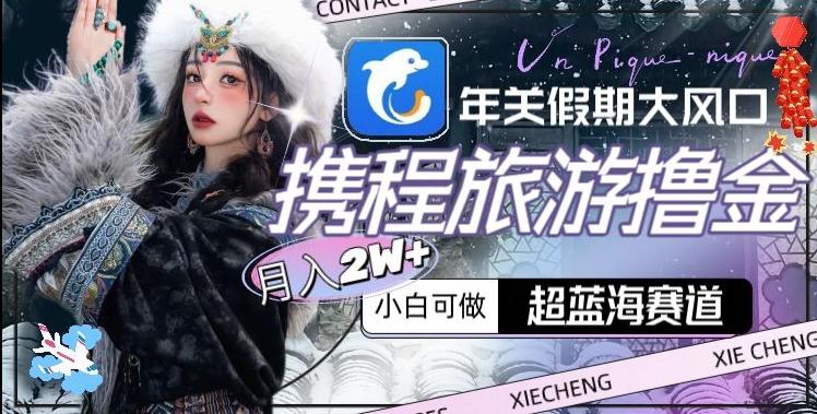 年关假期大风口，携程旅游撸金，超蓝海赛道,月入2w+【揭秘】-三月轻创