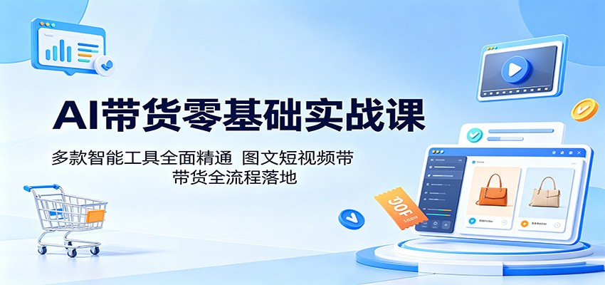 AI带货零基础实战课：多款智能工具全面精通，图文短视频带货全流程落地-三月轻创